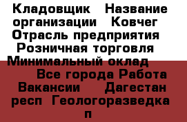 Кладовщик › Название организации ­ Ковчег › Отрасль предприятия ­ Розничная торговля › Минимальный оклад ­ 25 000 - Все города Работа » Вакансии   . Дагестан респ.,Геологоразведка п.